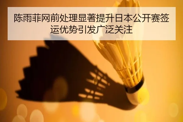陈雨菲网前处理显著提升日本公开赛签运优势引发广泛关注 - OUBO